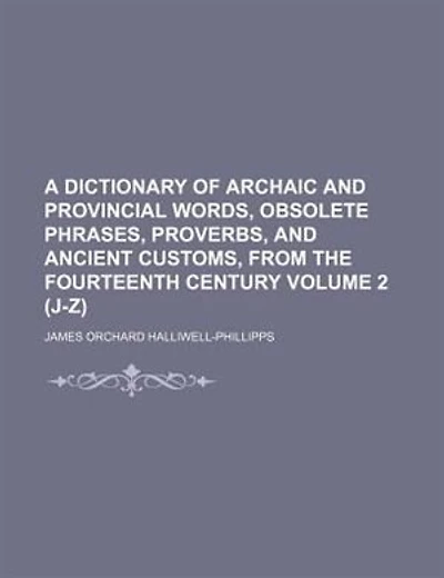 A dictionary of archaic and provincial words, obsolete phrases, proverbs, and ancient customs, from the fourteenth century Volume 2 (J-Z)