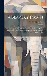 A Beaver's Tooth [microform]: With Some Account of the Beaver's Works and Ways, of Indian Legends About the Beaver, and of Curious Old World Beliefs of the Magical and Medicinal Powers of Castoreum and Beavers' Teeth