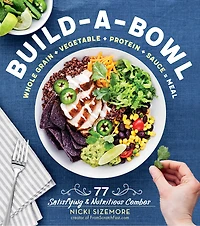 Build-a-Bowl: 77 Satisfying & Nutritious Combos: Whole Grain + Vegetable Protein Sauce = Meal