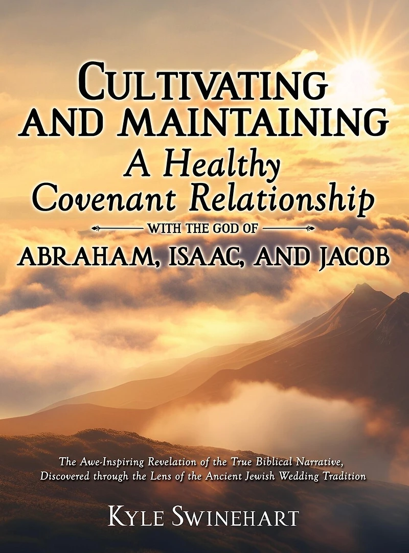 Cultivating and Maintaining a Healthy Covenant Relationship with the God of Abraham, Isaac, and Jacob: The Awe-Inspiring Revelation of the True Biblical Narrative, Discovered through the Lens of the Ancient Jewish Wedding Tradition