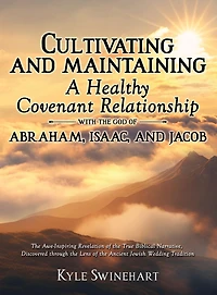 Cultivating and Maintaining a Healthy Covenant Relationship with the God of Abraham, Isaac, and Jacob: The Awe-Inspiring Revelation of the True Biblical Narrative, Discovered through the Lens of the Ancient Jewish Wedding Tradition