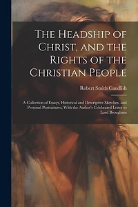 The Headship of Christ, and the Rights of the Christian People: A Collection of Essays, Historical and Descriptive Sketches, and Personal Portraitures, With the Author's Celebrated Letter to Lord Brougham