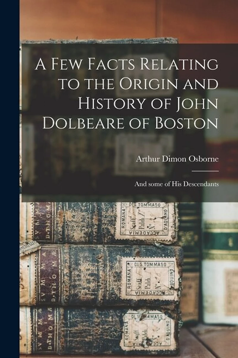 A Few Facts Relating to the Origin and History of John Dolbeare of Boston: and Some of His Descendants