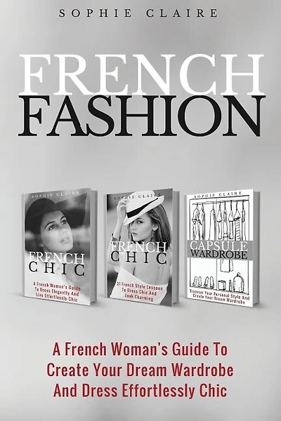 French Fashion: A French Woman's Guide To Create Your Dream Wardrobe And Dress Effortlessly Chic