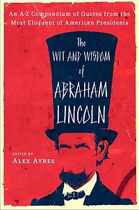 the Wit and Wisdom of Abraham Lincoln: An A-Z Compendium Quotes from Most Eloquent American Presidents