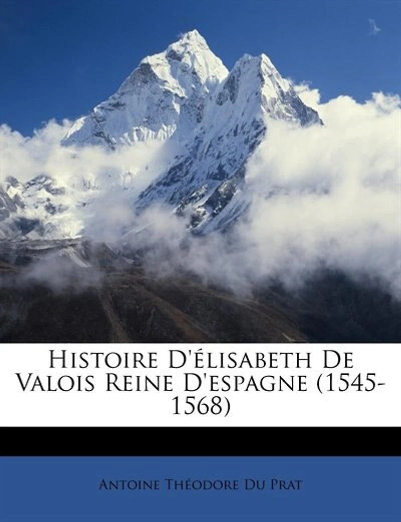 Histoire D'élisabeth De Valois Reine D'espagne (1545-1568)