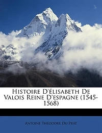 Histoire D'élisabeth De Valois Reine D'espagne (1545-1568)