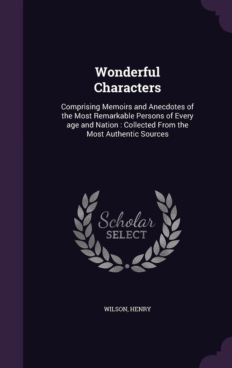 Wonderful Characters: Comprising Memoirs and Anecdotes of the Most Remarkable Persons Every age Nation: Collected From Authentic Sources