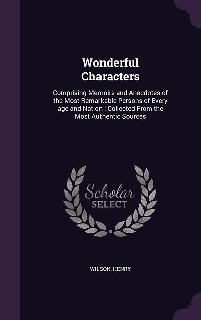 Wonderful Characters: Comprising Memoirs and Anecdotes of the Most Remarkable Persons Every age Nation: Collected From Authentic Sources