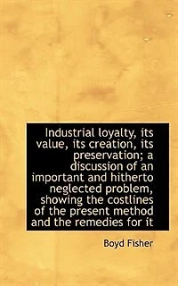 Industrial Loyalty, its Value, Creation, Preservation; a Discussion of an Important and Hith