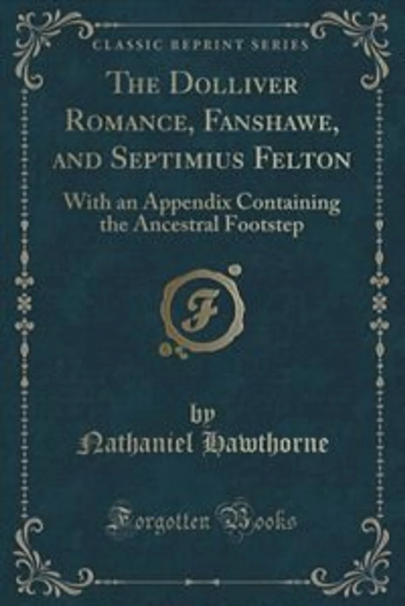 the Dolliver Romance, Fanshawe, and Septimius Felton: With an Appendix Containing Ancestral Footstep (Classic Reprint)