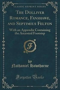 the Dolliver Romance, Fanshawe, and Septimius Felton: With an Appendix Containing Ancestral Footstep (Classic Reprint)