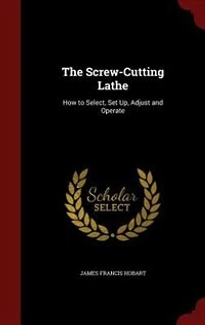 The Screw-Cutting Lathe: How to Select, Set Up, Adjust and Operate