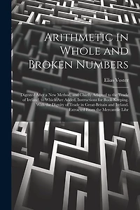 Arithmetic in Whole and Broken Numbers: Digested After a New Method, and Chiefly Adapted to the Trade of Ireland. to Which Are Added, Instructions for Book-Keeping. With the Dignity of Trade in Great-Britain and Ireland. Extracted From the Mercantile Libr