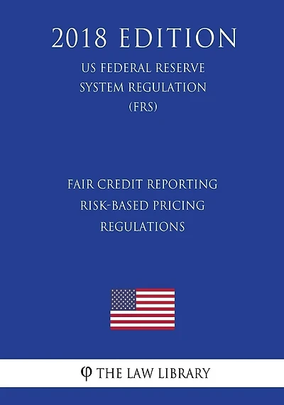 Fair Credit Reporting Risk-Based Pricing Regulations (US Federal Reserve System Regulation) (FRS) (2018 Edition)