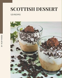123 Scottish Dessert Recipes: Explore Scottish Dessert Cookbook Now!