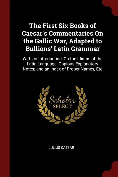 The First Six Books of Caesar's Commentaries On the Gallic War, Adapted to Bullions' Latin Grammar: With an Introduction, On the Idioms of the Latin Language; Copious Explanatory Notes; and an Index
