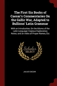 The First Six Books of Caesar's Commentaries On the Gallic War, Adapted to Bullions' Latin Grammar: With an Introduction, On the Idioms of the Latin Language; Copious Explanatory Notes; and an Index