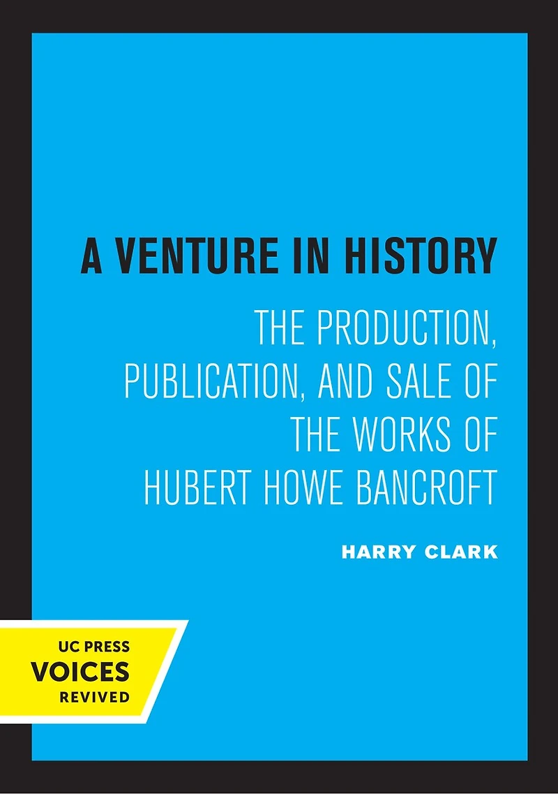 A Venture History: The Production, Publication, And Sale Of Works Hubert Howe Bancroft