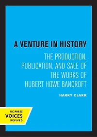 A Venture History: The Production, Publication, And Sale Of Works Hubert Howe Bancroft