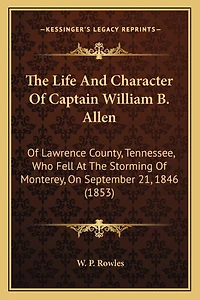 The Life And Character Of Captain William B. Allen: Of Lawrence County, Tennessee, Who Fell At The Storming Of Monterey, On September 21, 1846 (1853)