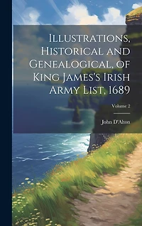 Illustrations, Historical and Genealogical, of King James's Irish Army List, 1689; Volume 2
