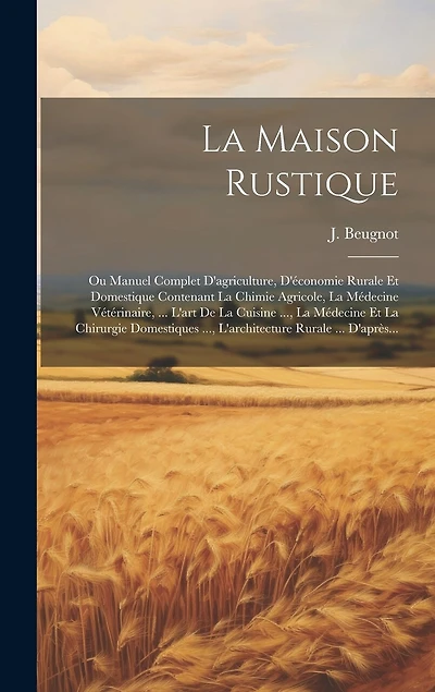 La Maison Rustique: Ou Manuel Complet D'agriculture, D'économie Rurale Et Domestique Contenant La Chimie Agricole, La Médecine Vétérinaire, ... L'art De La Cuisine ..., La Médecine Et La Chirurgie Domestiques ..., L'architecture Rurale ... D'après...