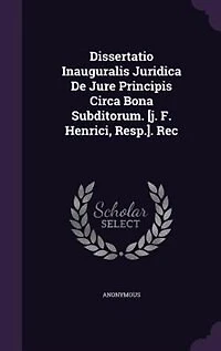 Dissertatio Inauguralis Juridica De Jure Principis Circa Bona Subditorum. [j. F. Henrici, Resp.]. Rec