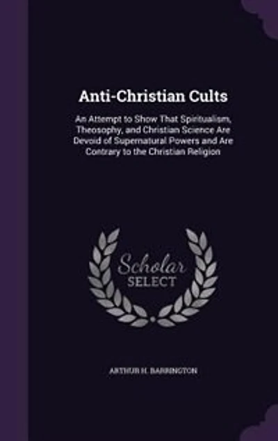 Anti-Christian Cults: An Attempt to Show That Spiritualism, Theosophy