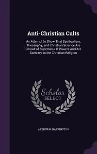 Anti-Christian Cults: An Attempt to Show That Spiritualism, Theosophy