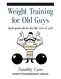 WEIGHT TRAINING FOR OLD GUYS: A Practical Guide for the Over-Fifty Crowd (And Good Advice for the Rest of Us!)