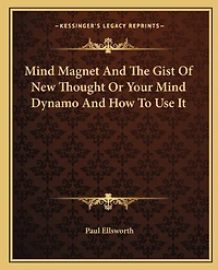 Mind Magnet And The Gist Of New Thought Or Your Mind Dynamo And How To Use It