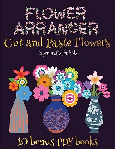 Paper Crafts For Kids (flower Maker): Make Your Own Flowers By Cutting And Pasting The Contents Of This Book. This Book Is Designed To Im