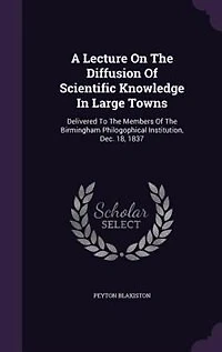 A Lecture On The Diffusion Of Scientific Knowledge Large Towns: Delivered To Members Birmingham Philogophical Institution, Dec. 18, 1837