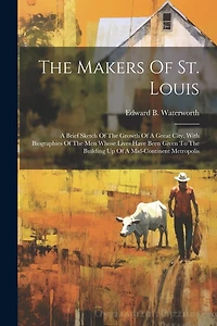 The Makers Of St. Louis: A Brief Sketch Of The Growth Of A Great City, With Biographies Of The Men Whose Lives Have Been Given To The Building Up Of A Mid-continent Metropolis
