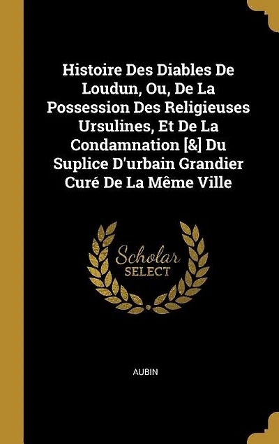 Histoire des Diables de Loudun, ou la Possession Religieuses Ursulines, Et Condamnation du Suplice d'Urbain Grandier, Curé Même Ville (Classic Reprint)