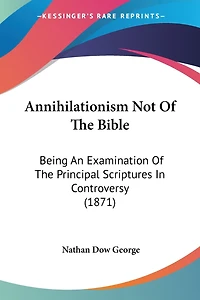 Annihilationism Not Of The Bible: Being An Examination Of The Principal Scriptures In Controversy (1871)