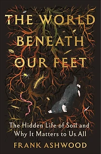 The World Beneath Our Feet: Hidden Life of Soil and Why It Matters to Us All