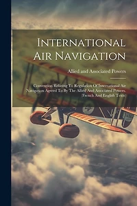 International Air Navigation: Convention Relating To Regulation Of International Air Navigation Agreed To By The Allied And Associated Powers. (french And English Texts)