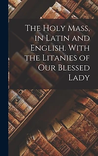 The Holy Mass, in Latin and English. With the Litanies of Our Blessed Lady