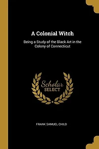 A Colonial Witch: Being a Study of the Black Art in the Colony of Connecticut