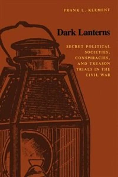 Dark Lanterns: Secret Political Societies, Conspiracies, And Treason Trials In The Civil War