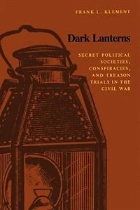 Dark Lanterns: Secret Political Societies, Conspiracies, And Treason Trials In The Civil War
