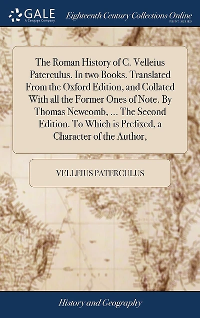 the Roman History of C. Velleius Paterculus. two Books. Translated From Oxford Edition, and Collated With all Former Ones Note. By Thomas Newcomb, ... Second Edition. To Which is Prefixed, a Character Author,