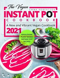 The Vegan Instant Pot Cookbook: Wholesome Plant-Based Instant Pot Recipes - A New and Vibrant Vegan Cookbook 2021