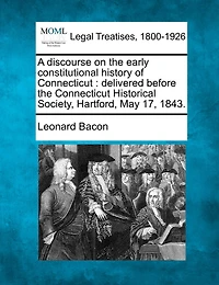 A Discourse On The Early Constitutional History Of Connecticut: Delivered Before Connecticut Historical Society, Hartford, May 17, 1843