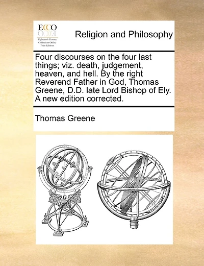 Four Discourses On The Last Things; Viz. Death, Judgment, Heaven, And Hell. By ... Thomas Greene, A New Edition Corrected.