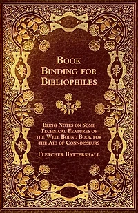 Book Binding For Bibliophiles - Being Notes On Some Technical Features Of The Well Bound Aid Connoisseurs Together With A Sketch Gold Tooling Ancient And Modern