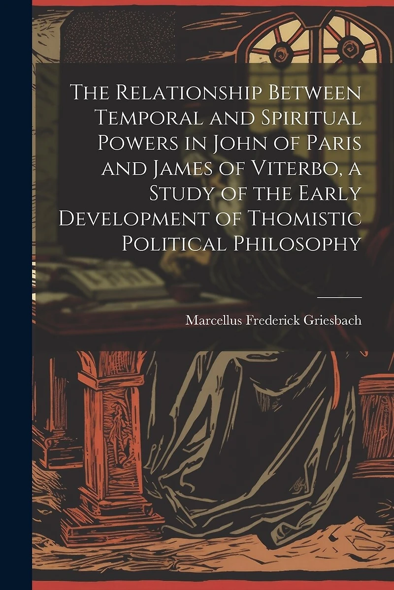 The Relationship Between Temporal and Spiritual Powers in John of Paris and James of Viterbo, a Study of the Early Development of Thomistic Political Philosophy