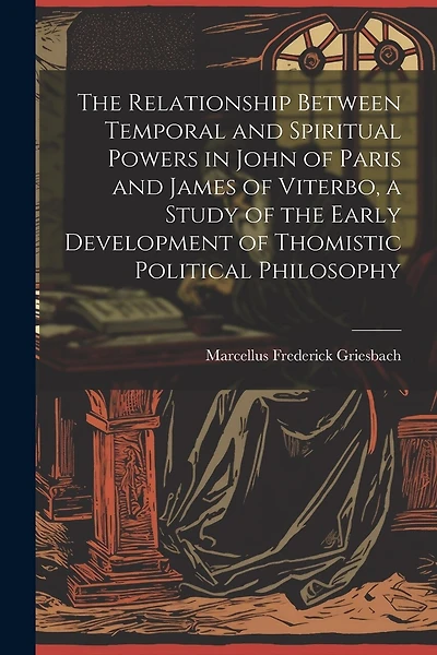 The Relationship Between Temporal and Spiritual Powers in John of Paris and James of Viterbo, a Study of the Early Development of Thomistic Political Philosophy